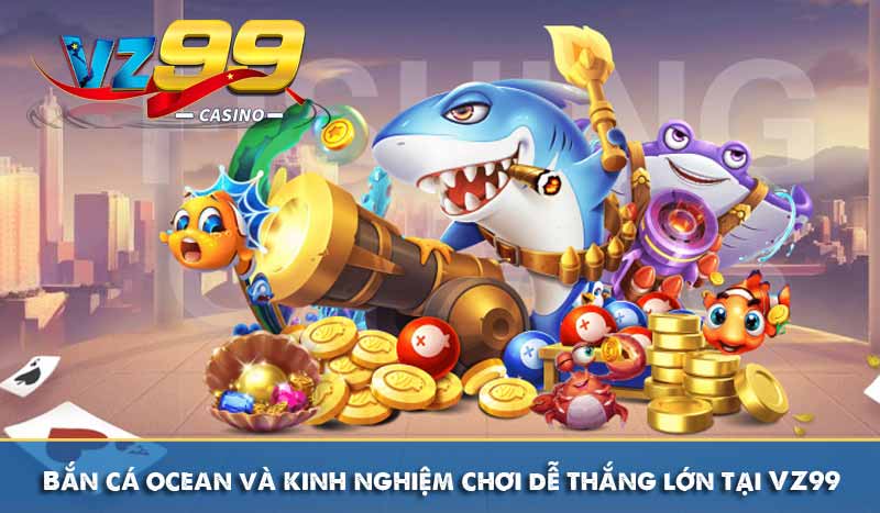 Bắn cá ocean và kinh nghiệm chơi dễ thắng lớn tại VZ99