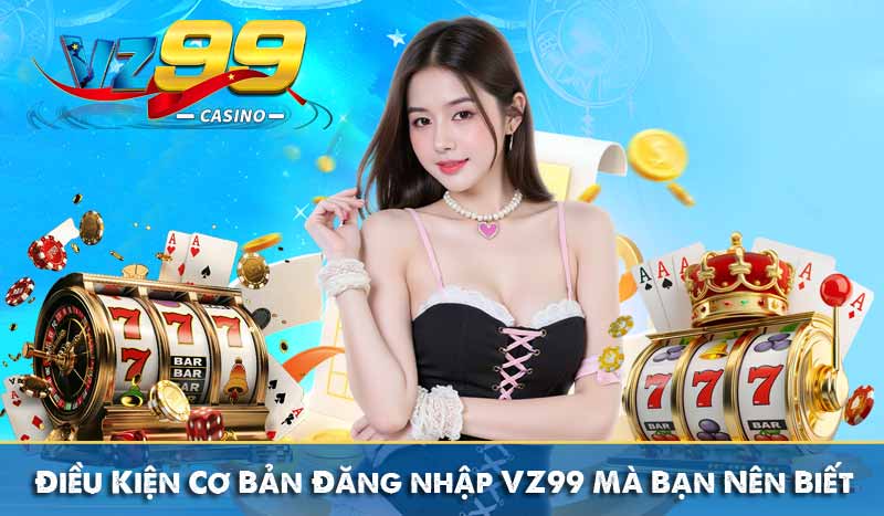 Đăng nhập vz99 1 Điều Kiện Cơ Bản Đăng nhập VZ99 Mà Bạn Nên Biết