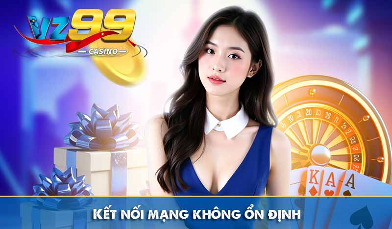 Đăng nhập vz99 5 Kết nối mạng không ổn định