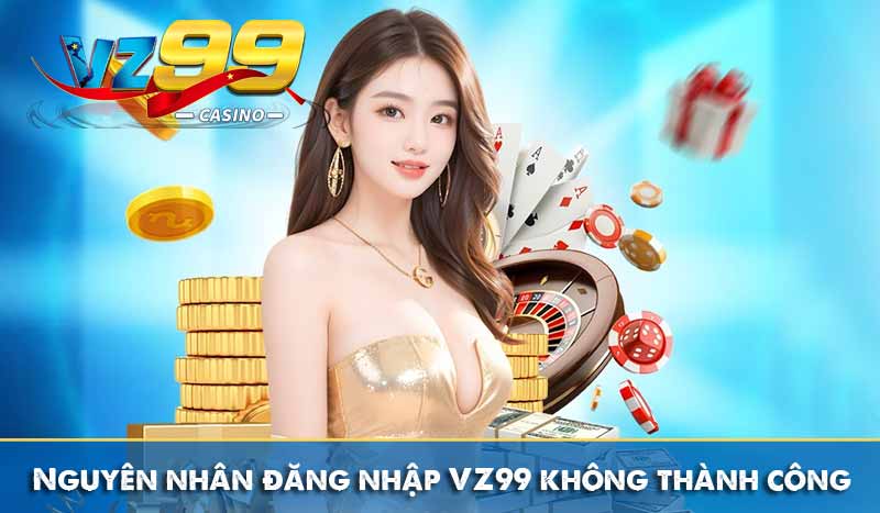 Đăng nhập vz99 4 Nguyên nhân đăng nhập VZ99 không thành công